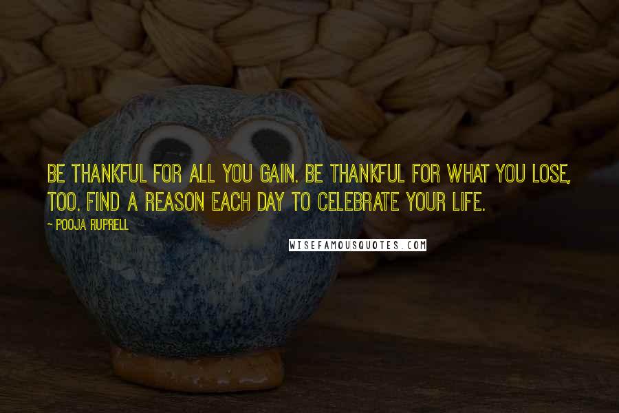 Pooja Ruprell Quotes: Be thankful for all you gain. Be thankful for what you lose, too. Find a reason each day to celebrate your life.