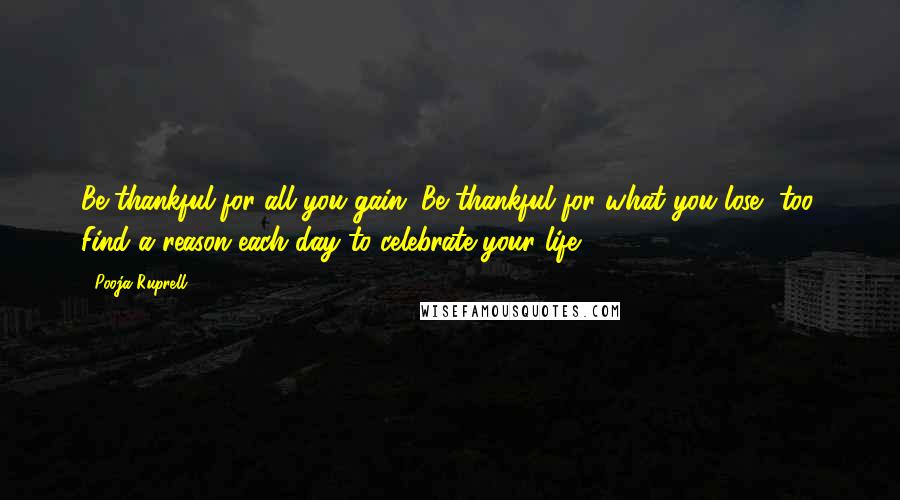 Pooja Ruprell Quotes: Be thankful for all you gain. Be thankful for what you lose, too. Find a reason each day to celebrate your life.