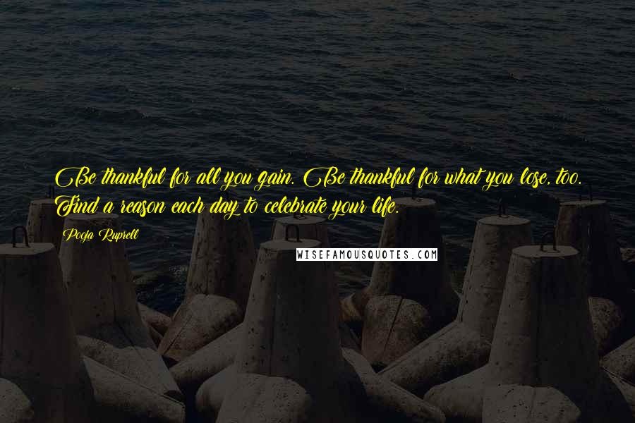 Pooja Ruprell Quotes: Be thankful for all you gain. Be thankful for what you lose, too. Find a reason each day to celebrate your life.