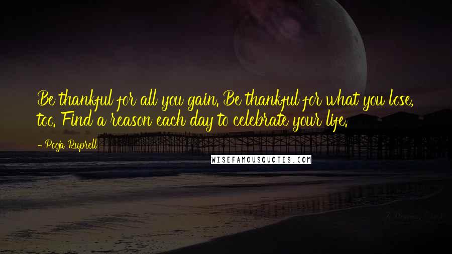 Pooja Ruprell Quotes: Be thankful for all you gain. Be thankful for what you lose, too. Find a reason each day to celebrate your life.