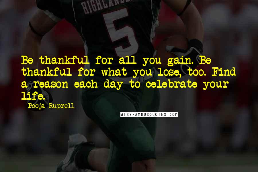 Pooja Ruprell Quotes: Be thankful for all you gain. Be thankful for what you lose, too. Find a reason each day to celebrate your life.