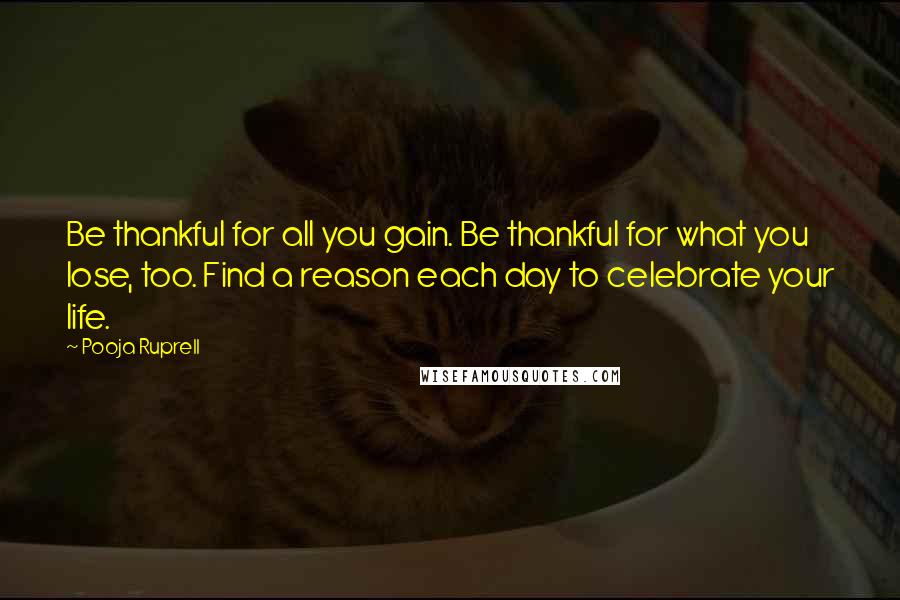 Pooja Ruprell Quotes: Be thankful for all you gain. Be thankful for what you lose, too. Find a reason each day to celebrate your life.