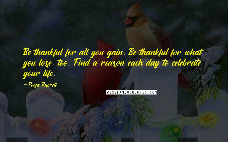 Pooja Ruprell Quotes: Be thankful for all you gain. Be thankful for what you lose, too. Find a reason each day to celebrate your life.