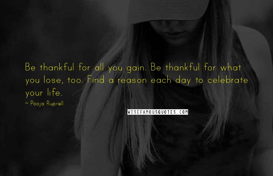 Pooja Ruprell Quotes: Be thankful for all you gain. Be thankful for what you lose, too. Find a reason each day to celebrate your life.