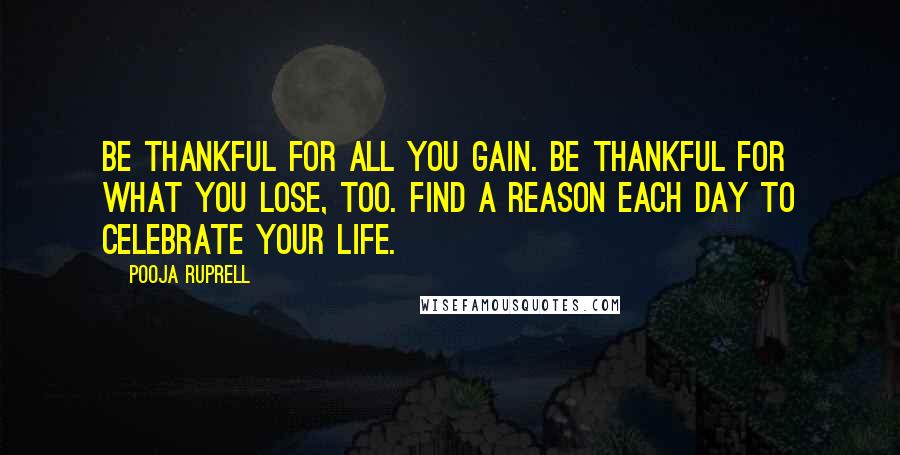 Pooja Ruprell Quotes: Be thankful for all you gain. Be thankful for what you lose, too. Find a reason each day to celebrate your life.