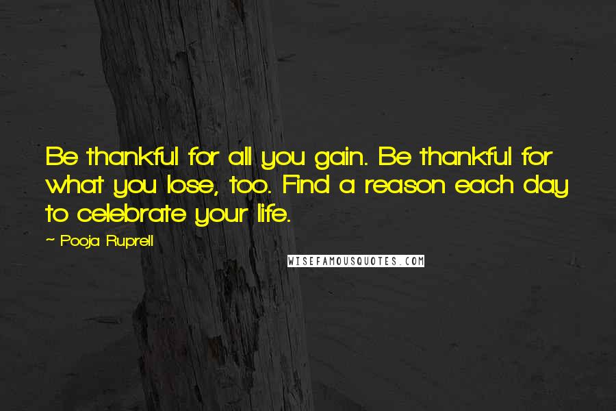 Pooja Ruprell Quotes: Be thankful for all you gain. Be thankful for what you lose, too. Find a reason each day to celebrate your life.