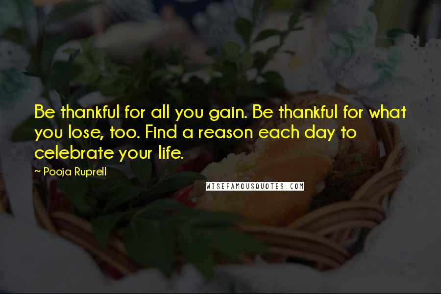 Pooja Ruprell Quotes: Be thankful for all you gain. Be thankful for what you lose, too. Find a reason each day to celebrate your life.