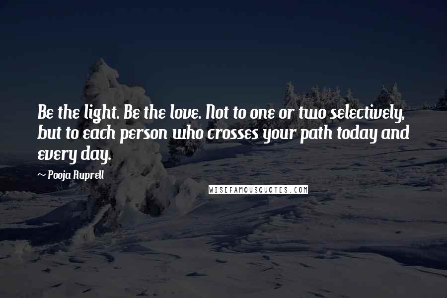 Pooja Ruprell Quotes: Be the light. Be the love. Not to one or two selectively, but to each person who crosses your path today and every day.