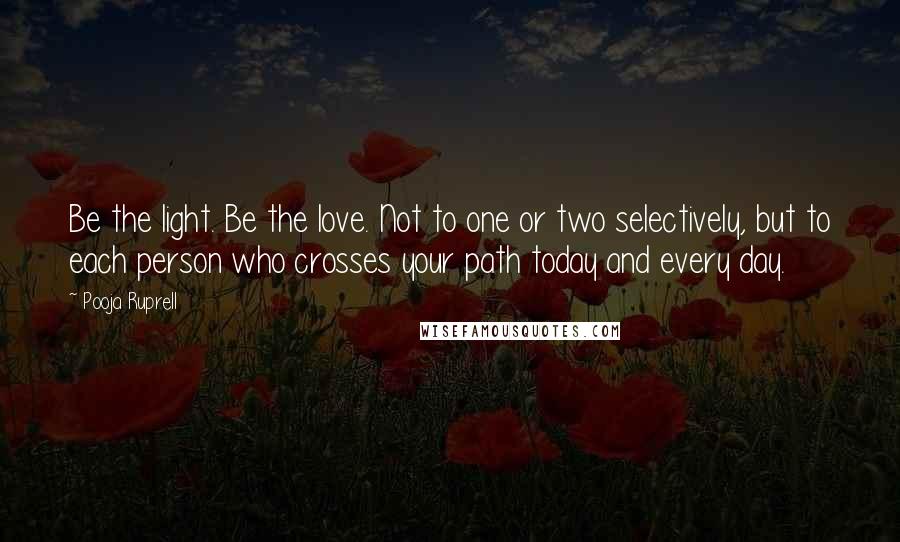 Pooja Ruprell Quotes: Be the light. Be the love. Not to one or two selectively, but to each person who crosses your path today and every day.