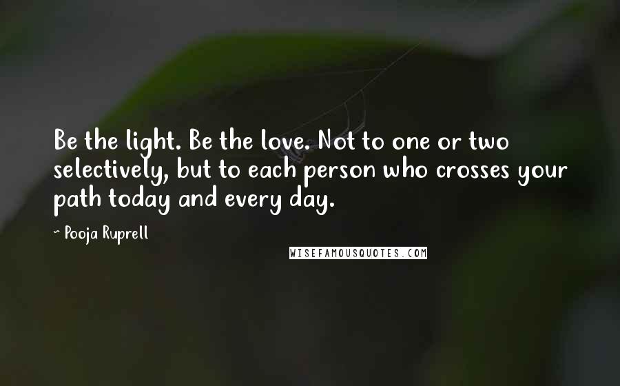 Pooja Ruprell Quotes: Be the light. Be the love. Not to one or two selectively, but to each person who crosses your path today and every day.