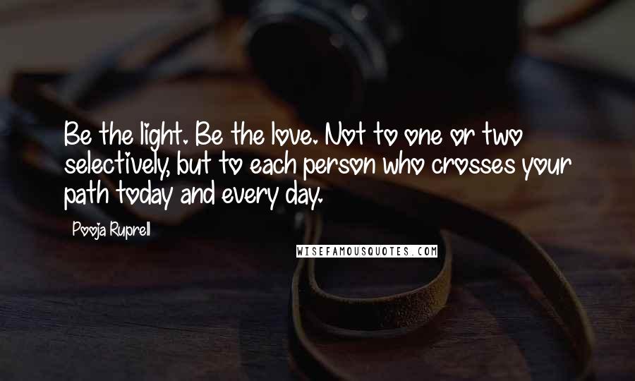 Pooja Ruprell Quotes: Be the light. Be the love. Not to one or two selectively, but to each person who crosses your path today and every day.