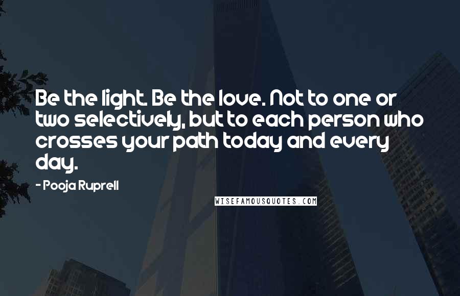 Pooja Ruprell Quotes: Be the light. Be the love. Not to one or two selectively, but to each person who crosses your path today and every day.