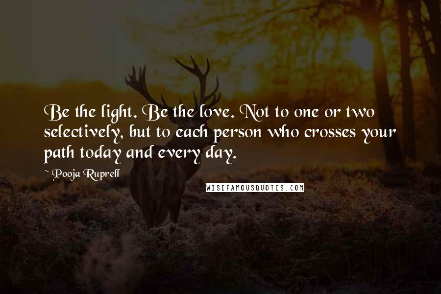 Pooja Ruprell Quotes: Be the light. Be the love. Not to one or two selectively, but to each person who crosses your path today and every day.