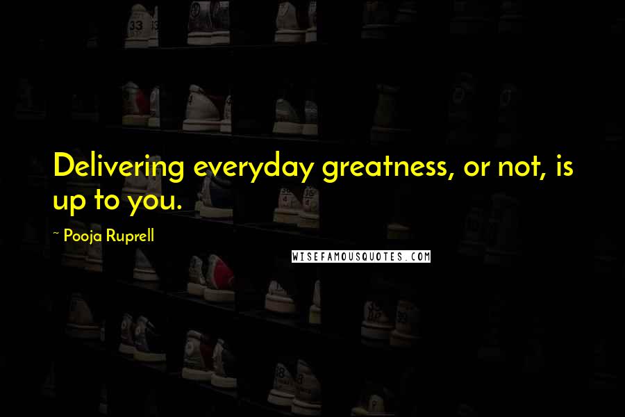 Pooja Ruprell Quotes: Delivering everyday greatness, or not, is up to you.