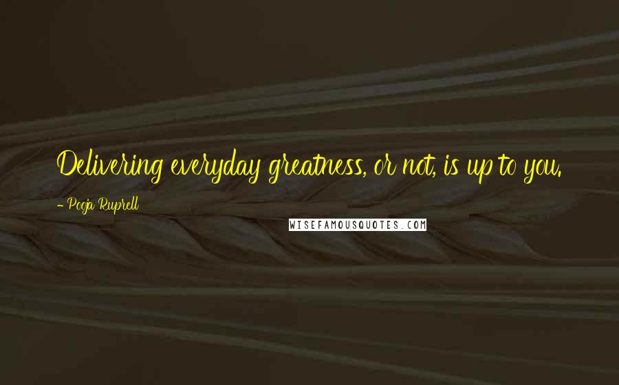 Pooja Ruprell Quotes: Delivering everyday greatness, or not, is up to you.