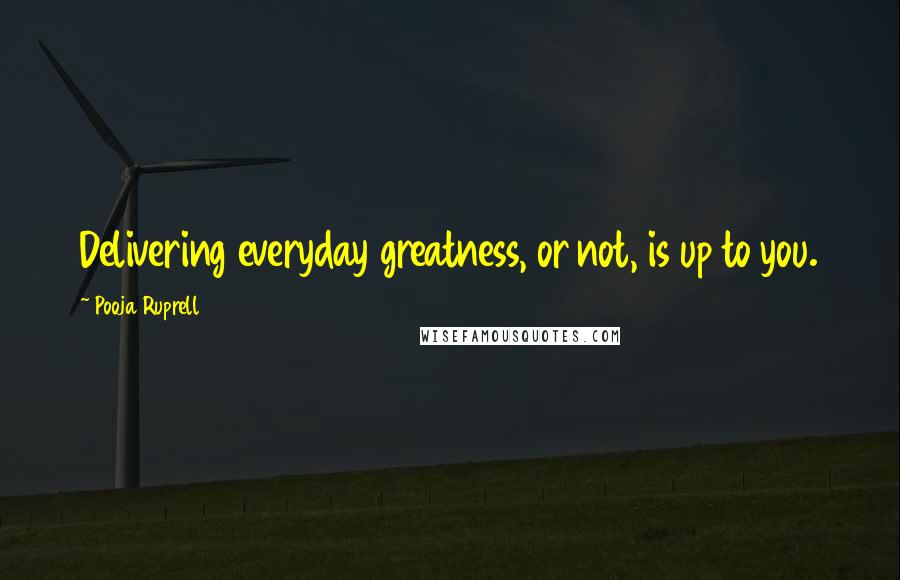 Pooja Ruprell Quotes: Delivering everyday greatness, or not, is up to you.