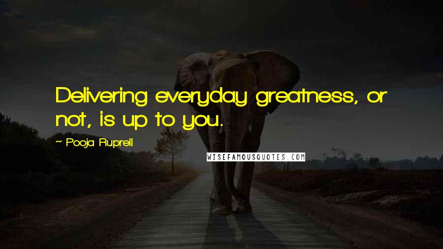 Pooja Ruprell Quotes: Delivering everyday greatness, or not, is up to you.