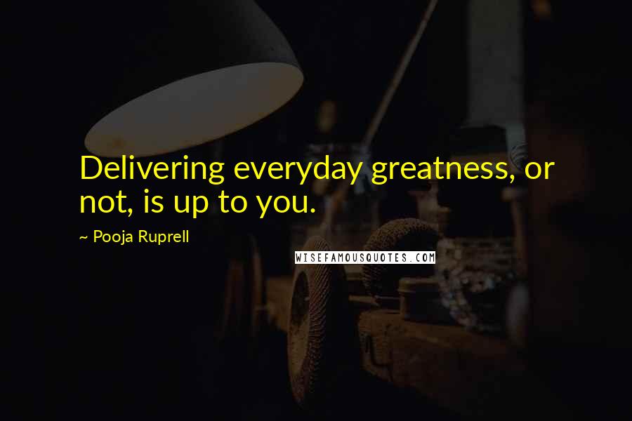 Pooja Ruprell Quotes: Delivering everyday greatness, or not, is up to you.