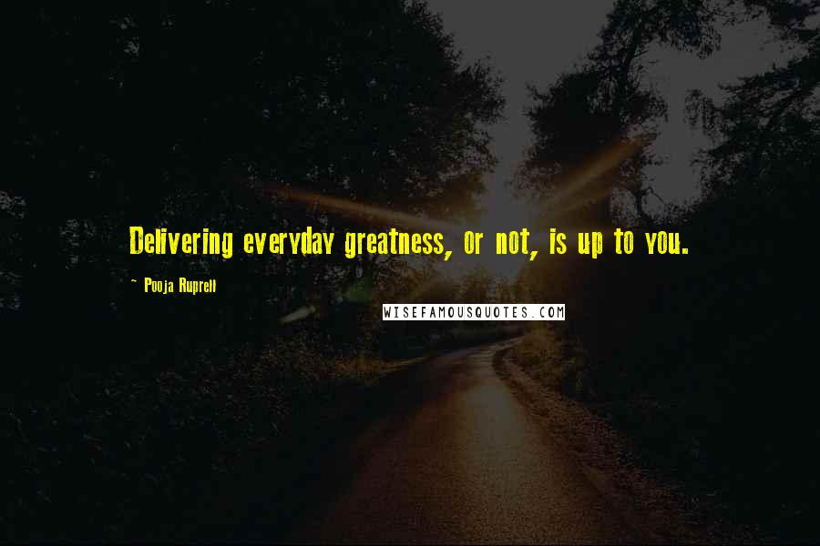 Pooja Ruprell Quotes: Delivering everyday greatness, or not, is up to you.