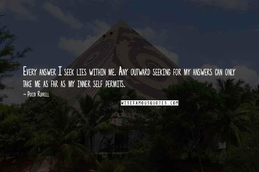 Pooja Ruprell Quotes: Every answer I seek lies within me. Any outward seeking for my answers can only take me as far as my inner self permits.