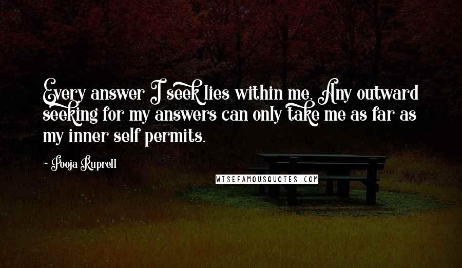 Pooja Ruprell Quotes: Every answer I seek lies within me. Any outward seeking for my answers can only take me as far as my inner self permits.