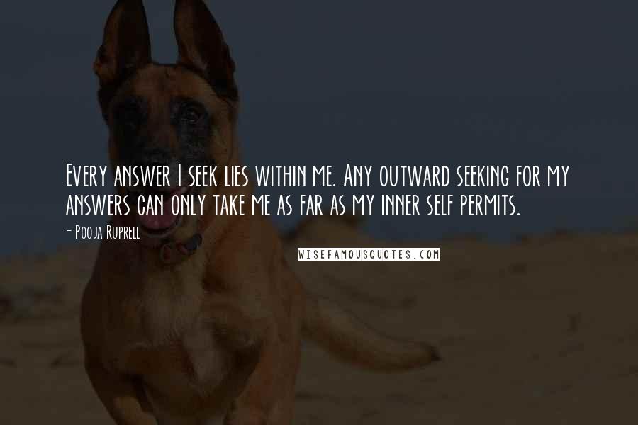 Pooja Ruprell Quotes: Every answer I seek lies within me. Any outward seeking for my answers can only take me as far as my inner self permits.