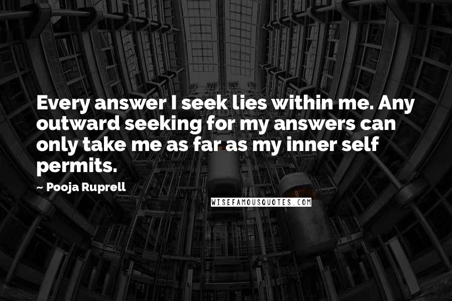 Pooja Ruprell Quotes: Every answer I seek lies within me. Any outward seeking for my answers can only take me as far as my inner self permits.
