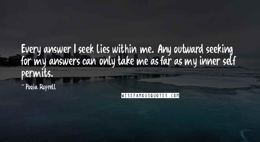Pooja Ruprell Quotes: Every answer I seek lies within me. Any outward seeking for my answers can only take me as far as my inner self permits.