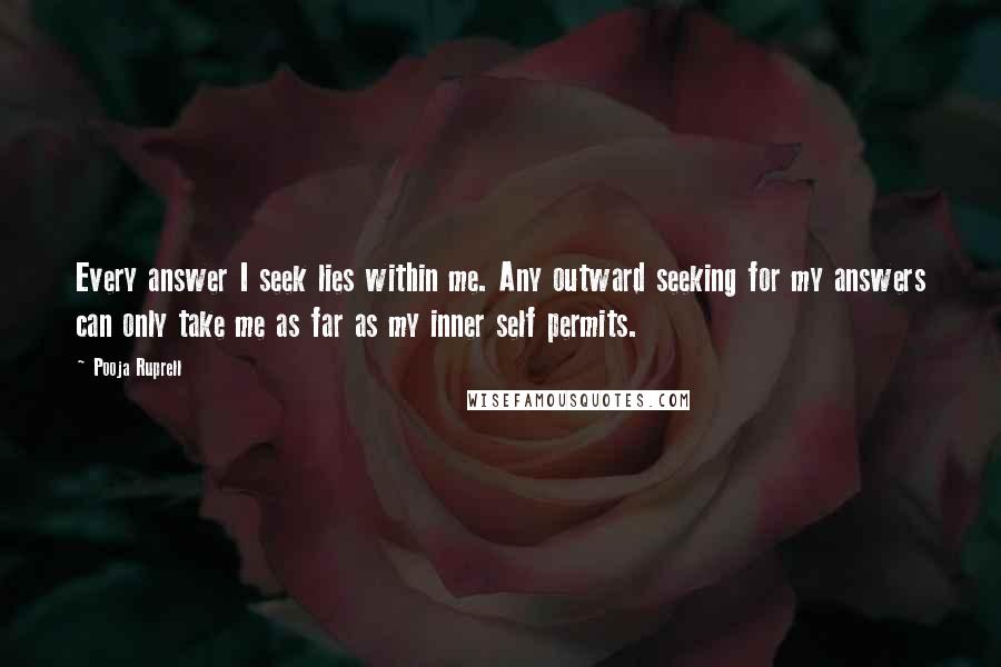 Pooja Ruprell Quotes: Every answer I seek lies within me. Any outward seeking for my answers can only take me as far as my inner self permits.