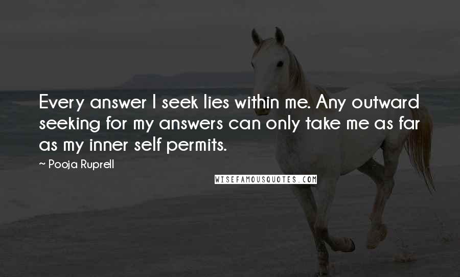 Pooja Ruprell Quotes: Every answer I seek lies within me. Any outward seeking for my answers can only take me as far as my inner self permits.