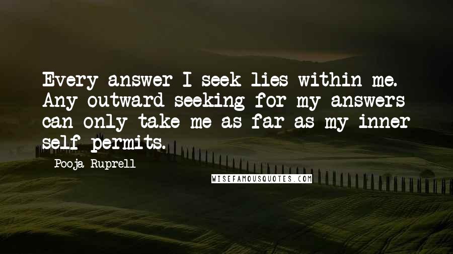 Pooja Ruprell Quotes: Every answer I seek lies within me. Any outward seeking for my answers can only take me as far as my inner self permits.