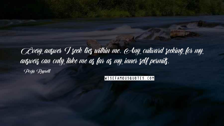 Pooja Ruprell Quotes: Every answer I seek lies within me. Any outward seeking for my answers can only take me as far as my inner self permits.