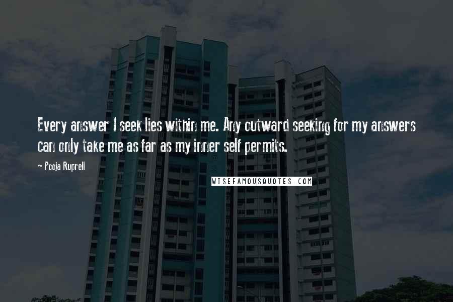Pooja Ruprell Quotes: Every answer I seek lies within me. Any outward seeking for my answers can only take me as far as my inner self permits.