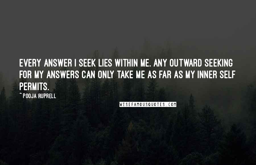 Pooja Ruprell Quotes: Every answer I seek lies within me. Any outward seeking for my answers can only take me as far as my inner self permits.