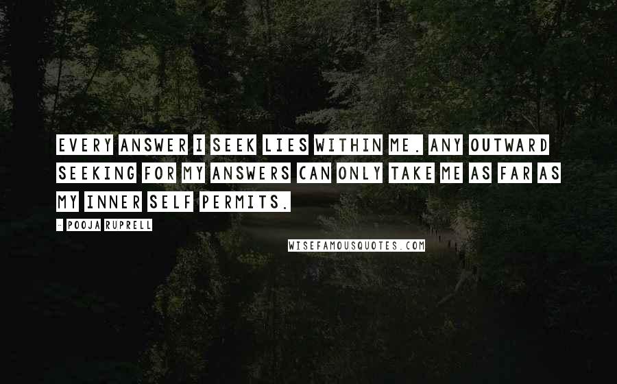 Pooja Ruprell Quotes: Every answer I seek lies within me. Any outward seeking for my answers can only take me as far as my inner self permits.