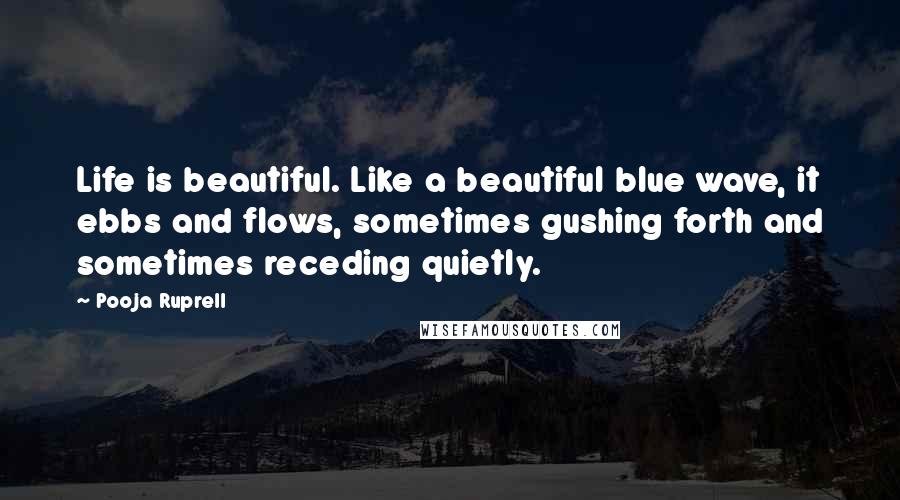 Pooja Ruprell Quotes: Life is beautiful. Like a beautiful blue wave, it ebbs and flows, sometimes gushing forth and sometimes receding quietly.