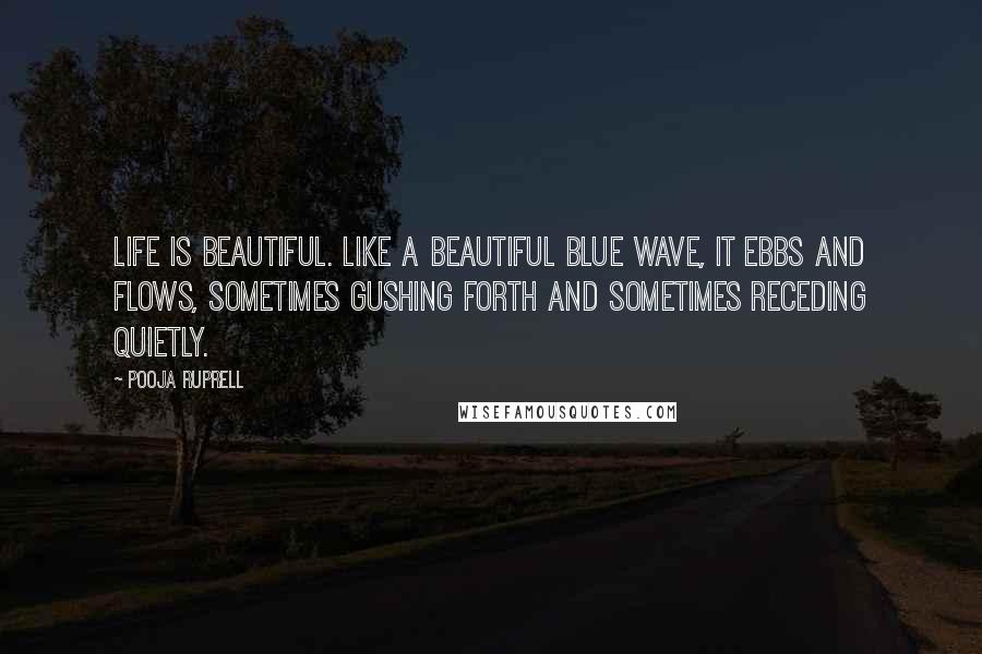 Pooja Ruprell Quotes: Life is beautiful. Like a beautiful blue wave, it ebbs and flows, sometimes gushing forth and sometimes receding quietly.