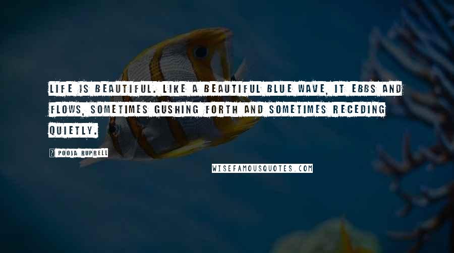 Pooja Ruprell Quotes: Life is beautiful. Like a beautiful blue wave, it ebbs and flows, sometimes gushing forth and sometimes receding quietly.
