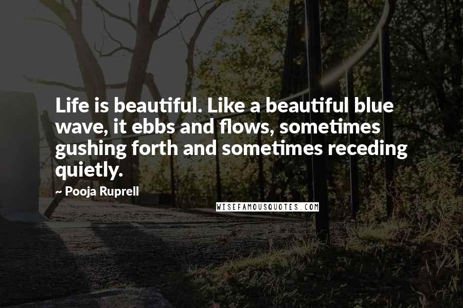 Pooja Ruprell Quotes: Life is beautiful. Like a beautiful blue wave, it ebbs and flows, sometimes gushing forth and sometimes receding quietly.