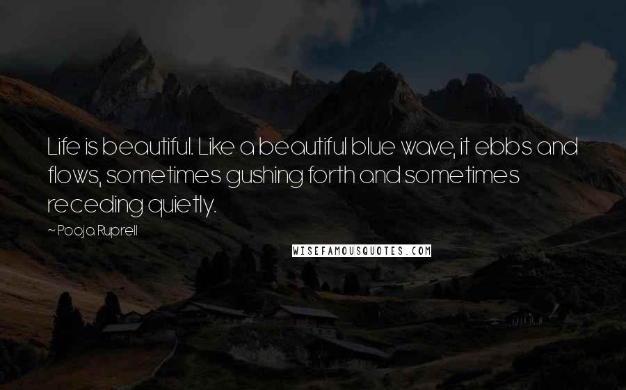 Pooja Ruprell Quotes: Life is beautiful. Like a beautiful blue wave, it ebbs and flows, sometimes gushing forth and sometimes receding quietly.