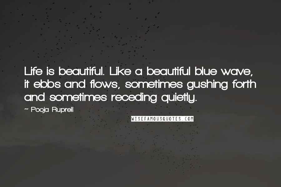 Pooja Ruprell Quotes: Life is beautiful. Like a beautiful blue wave, it ebbs and flows, sometimes gushing forth and sometimes receding quietly.