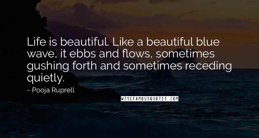Pooja Ruprell Quotes: Life is beautiful. Like a beautiful blue wave, it ebbs and flows, sometimes gushing forth and sometimes receding quietly.