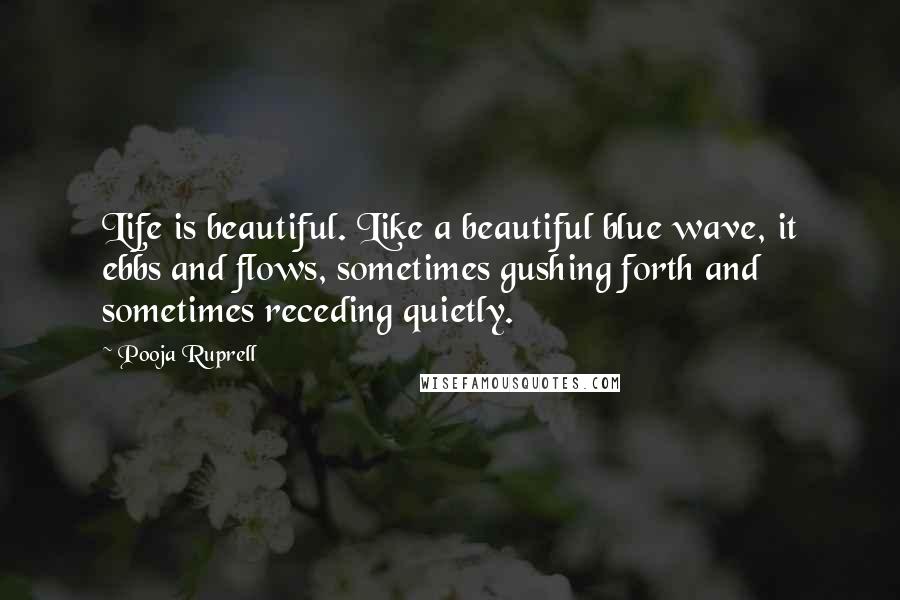 Pooja Ruprell Quotes: Life is beautiful. Like a beautiful blue wave, it ebbs and flows, sometimes gushing forth and sometimes receding quietly.