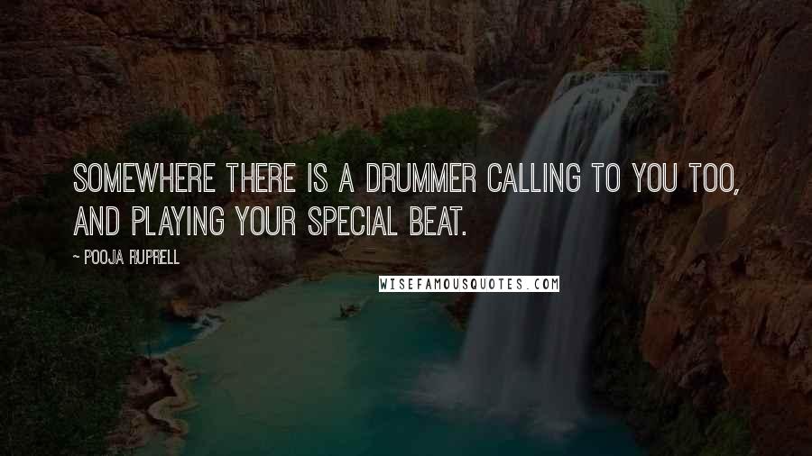 Pooja Ruprell Quotes: Somewhere there is a drummer calling to you too, and playing your special beat.