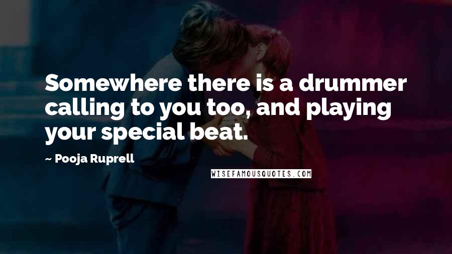 Pooja Ruprell Quotes: Somewhere there is a drummer calling to you too, and playing your special beat.