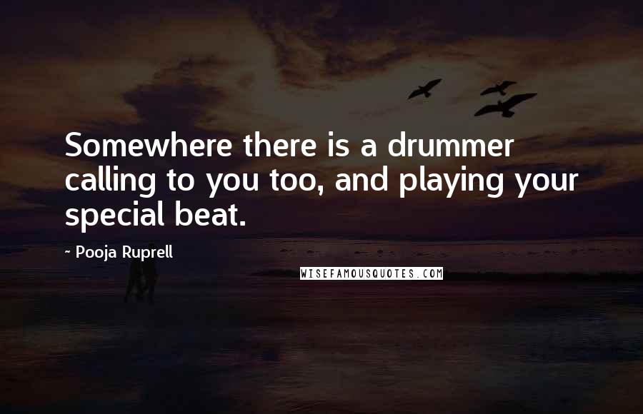 Pooja Ruprell Quotes: Somewhere there is a drummer calling to you too, and playing your special beat.