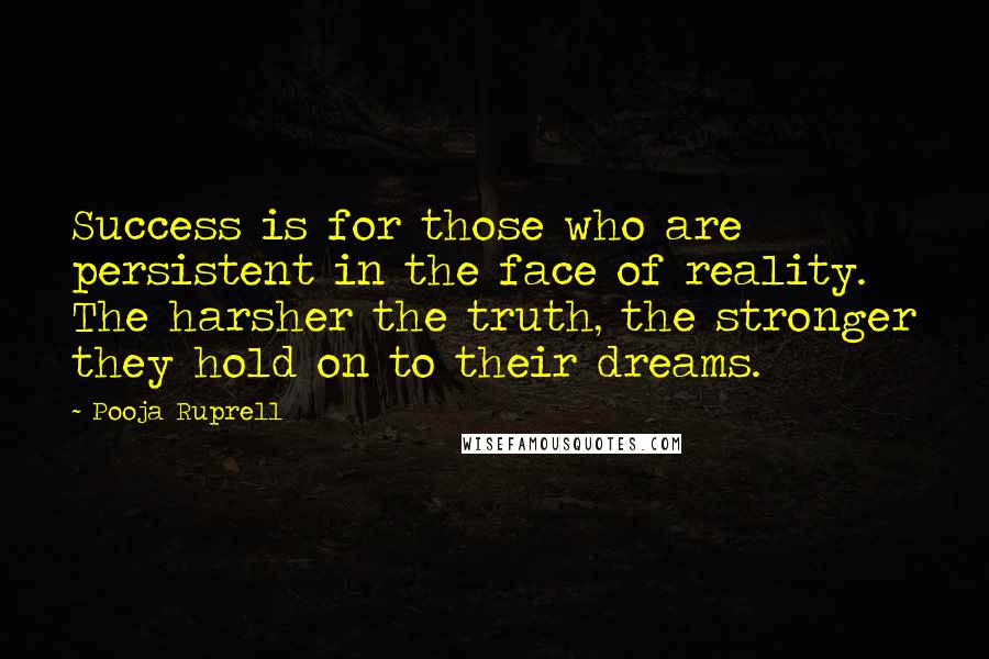 Pooja Ruprell Quotes: Success is for those who are persistent in the face of reality. The harsher the truth, the stronger they hold on to their dreams.