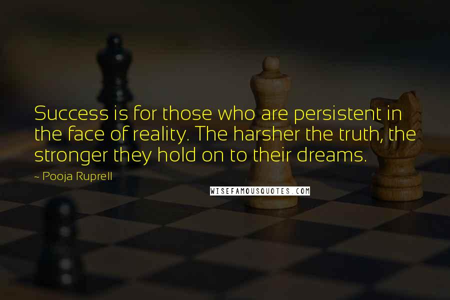 Pooja Ruprell Quotes: Success is for those who are persistent in the face of reality. The harsher the truth, the stronger they hold on to their dreams.