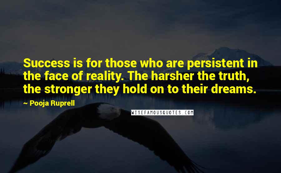 Pooja Ruprell Quotes: Success is for those who are persistent in the face of reality. The harsher the truth, the stronger they hold on to their dreams.