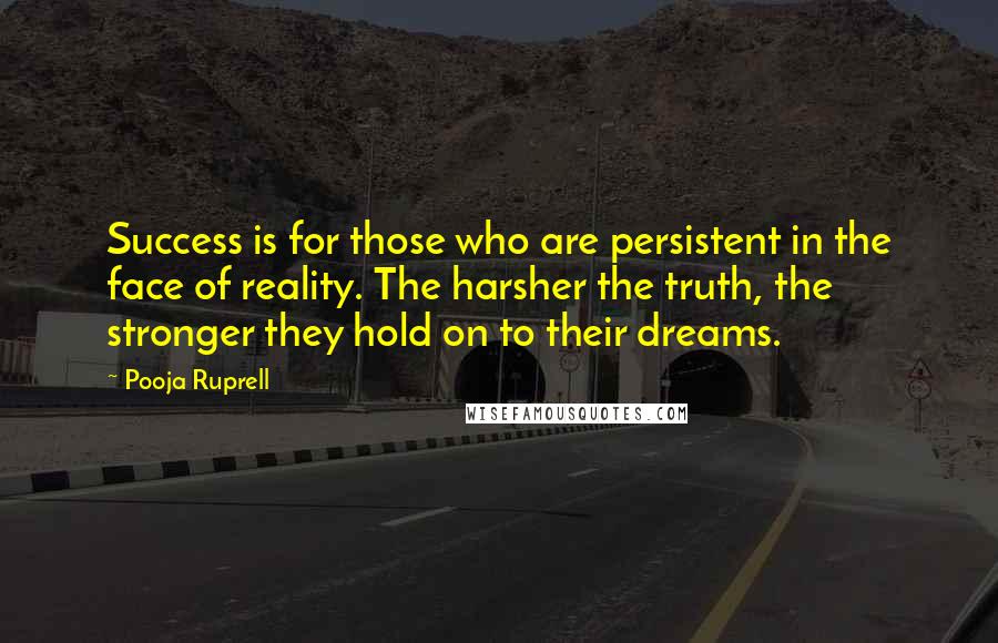 Pooja Ruprell Quotes: Success is for those who are persistent in the face of reality. The harsher the truth, the stronger they hold on to their dreams.